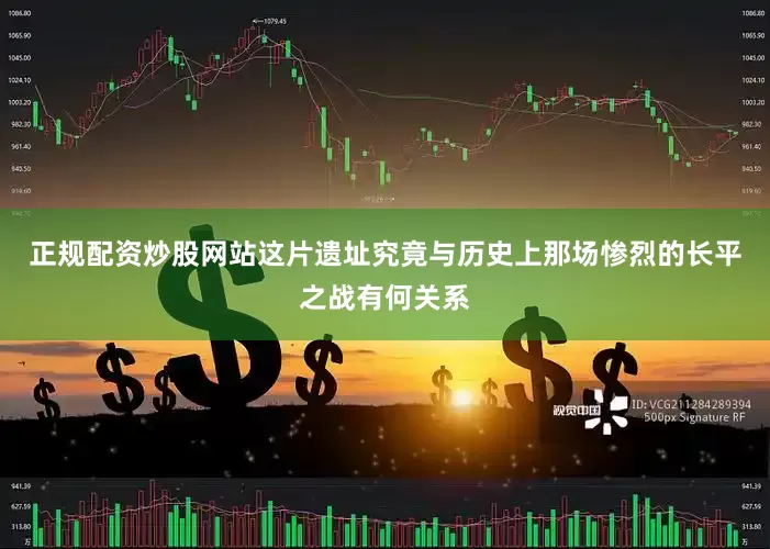 正规配资炒股网站这片遗址究竟与历史上那场惨烈的长平之战有何关系