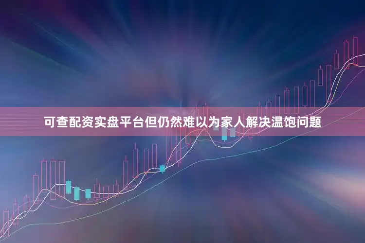 可查配资实盘平台但仍然难以为家人解决温饱问题