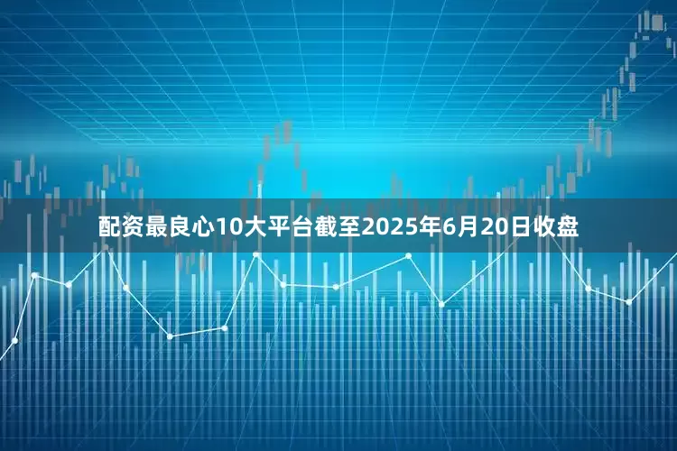 配资最良心10大平台截至2025年6月20日收盘