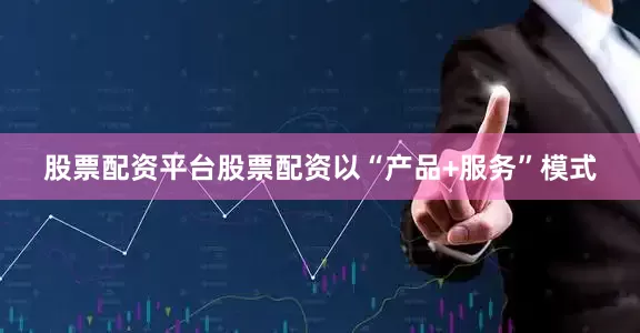 股票配资平台股票配资以“产品+服务”模式