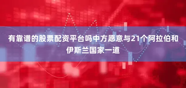 有靠谱的股票配资平台吗中方愿意与21个阿拉伯和伊斯兰国家一道
