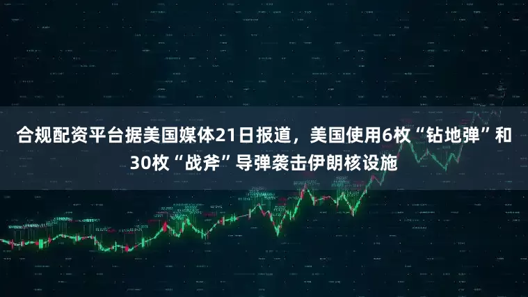 合规配资平台据美国媒体21日报道，美国使用6枚“钻地弹”和30枚“战斧”导弹袭击伊朗核设施