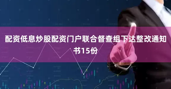 配资低息炒股配资门户联合督查组下达整改通知书15份
