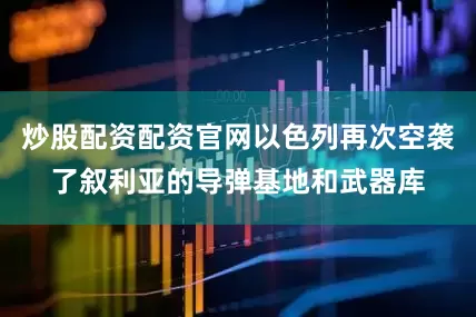 炒股配资配资官网以色列再次空袭了叙利亚的导弹基地和武器库