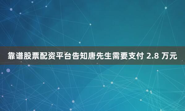 靠谱股票配资平台告知唐先生需要支付 2.8 万元