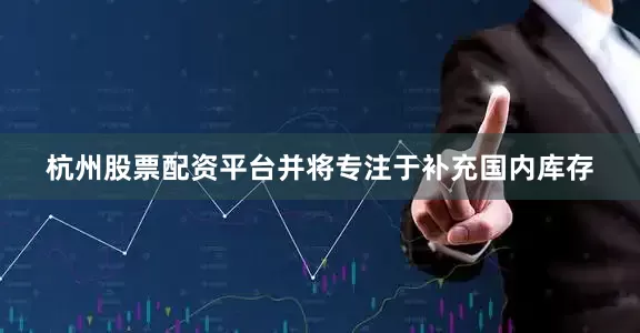 杭州股票配资平台并将专注于补充国内库存
