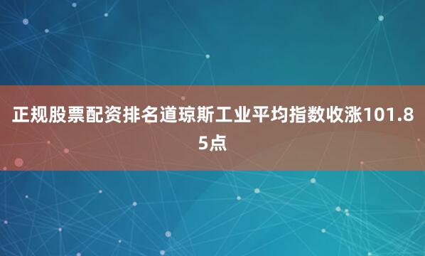 正规股票配资排名道琼斯工业平均指数收涨101.85点