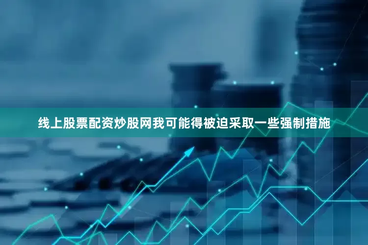 线上股票配资炒股网我可能得被迫采取一些强制措施
