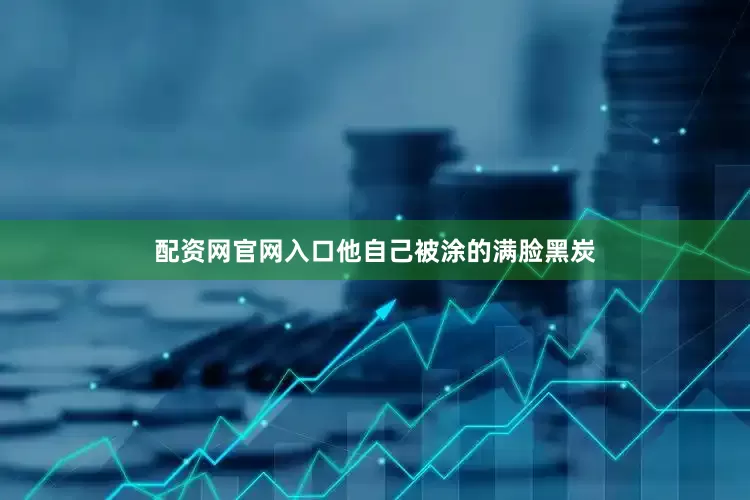 配资网官网入口他自己被涂的满脸黑炭