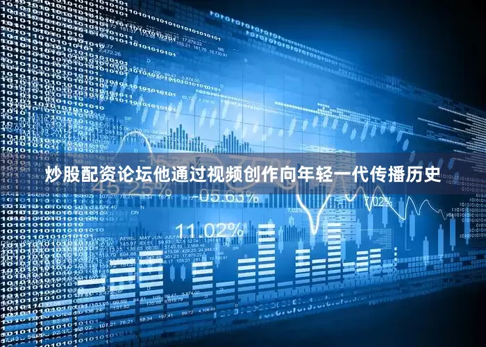 炒股配资论坛他通过视频创作向年轻一代传播历史