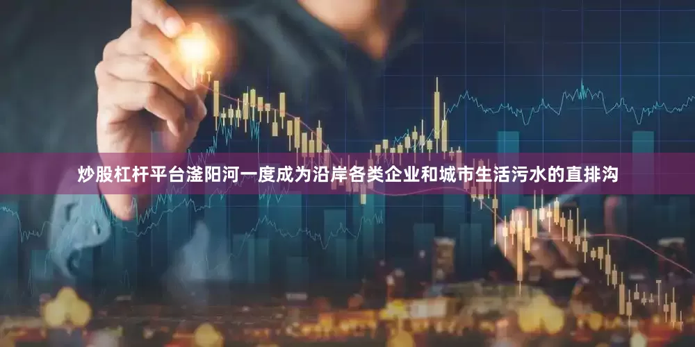 炒股杠杆平台滏阳河一度成为沿岸各类企业和城市生活污水的直排沟