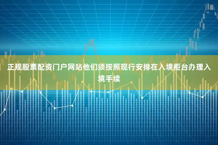 正规股票配资门户网站他们须按照现行安排在入境柜台办理入境手续