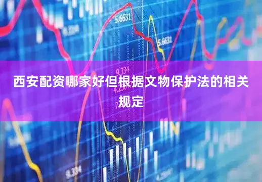 西安配资哪家好但根据文物保护法的相关规定