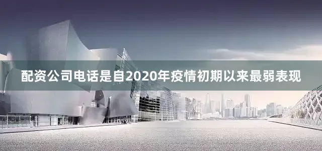配资公司电话是自2020年疫情初期以来最弱表现