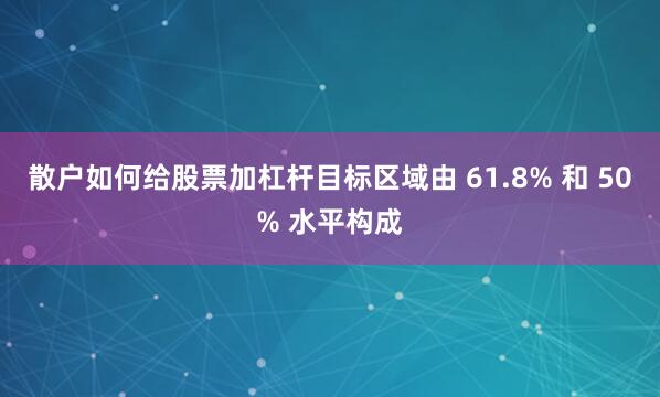 散户如何给股票加杠杆目标区域由 61.8% 和 50% 水平构成