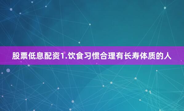 股票低息配资1.饮食习惯合理有长寿体质的人