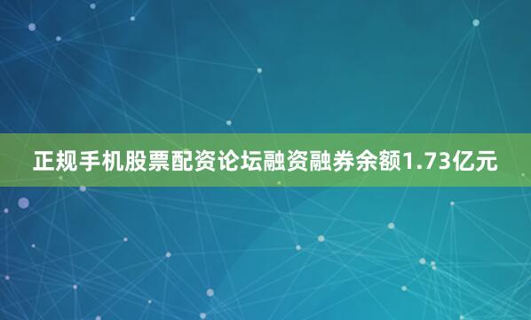 正规手机股票配资论坛融资融券余额1.73亿元