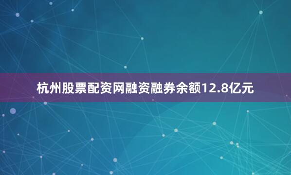 杭州股票配资网融资融券余额12.8亿元
