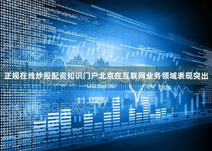 正规在线炒股配资知识门户北京在互联网业务领域表现突出