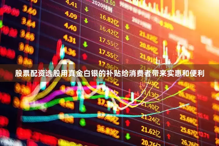 股票配资选股用真金白银的补贴给消费者带来实惠和便利