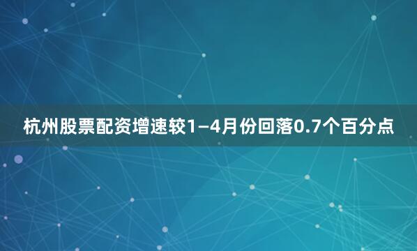杭州股票配资增速较1—4月份回落0.7个百分点