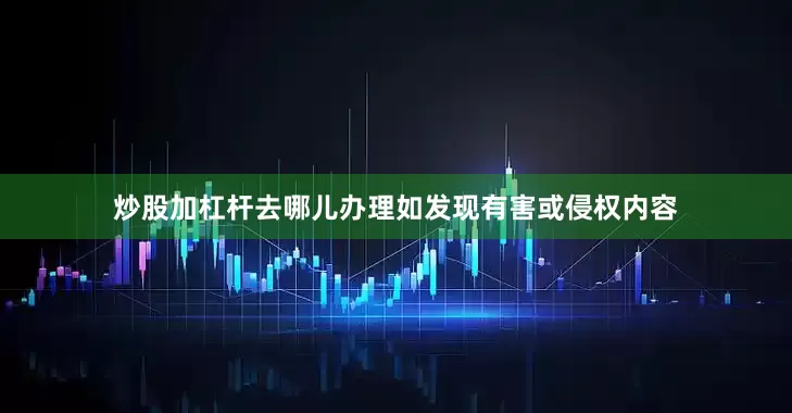 炒股加杠杆去哪儿办理如发现有害或侵权内容