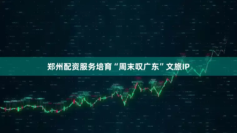 郑州配资服务培育“周末叹广东”文旅IP