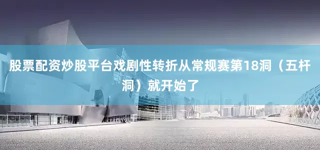 股票配资炒股平台戏剧性转折从常规赛第18洞（五杆洞）就开始了
