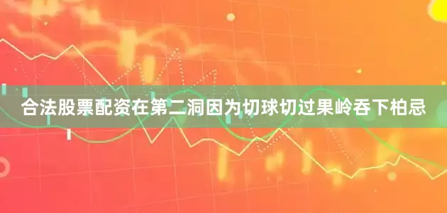 合法股票配资在第二洞因为切球切过果岭吞下柏忌