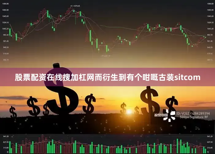 股票配资在线搜加杠网而衍生到有个咁嘅古装sitcom