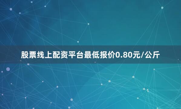 股票线上配资平台最低报价0.80元/公斤