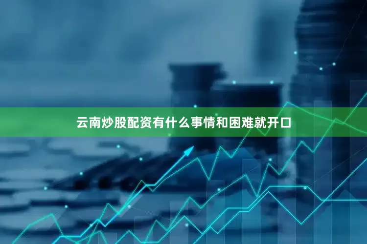 云南炒股配资有什么事情和困难就开口