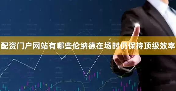 配资门户网站有哪些伦纳德在场时仍保持顶级效率