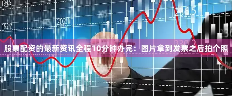 股票配资的最新资讯全程10分钟办完：图片拿到发票之后拍个照