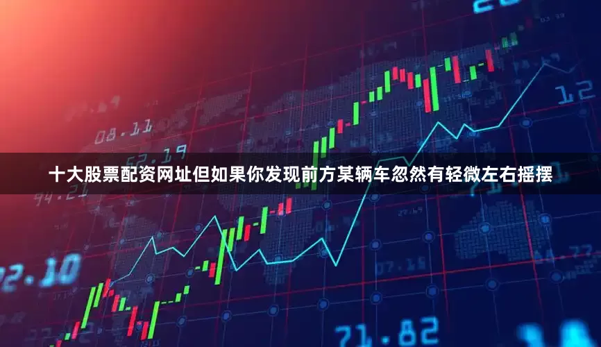 十大股票配资网址但如果你发现前方某辆车忽然有轻微左右摇摆