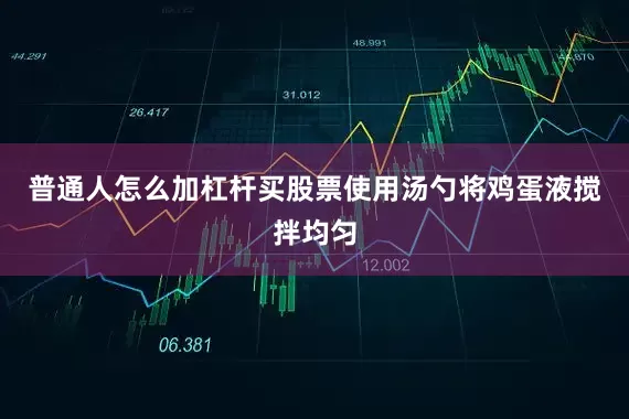 普通人怎么加杠杆买股票使用汤勺将鸡蛋液搅拌均匀