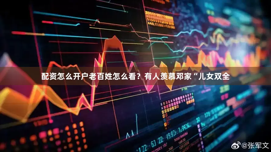 配资怎么开户老百姓怎么看？有人羡慕邓家“儿女双全