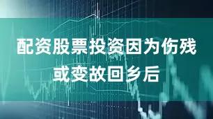 配资股票投资因为伤残或变故回乡后