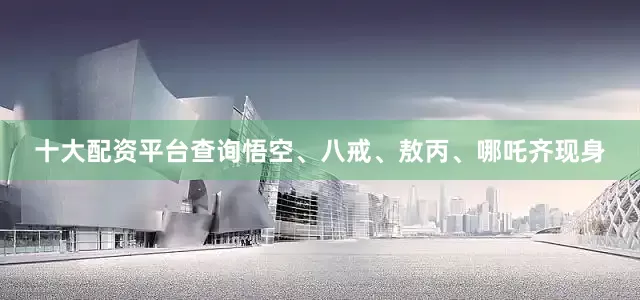 十大配资平台查询悟空、八戒、敖丙、哪吒齐现身