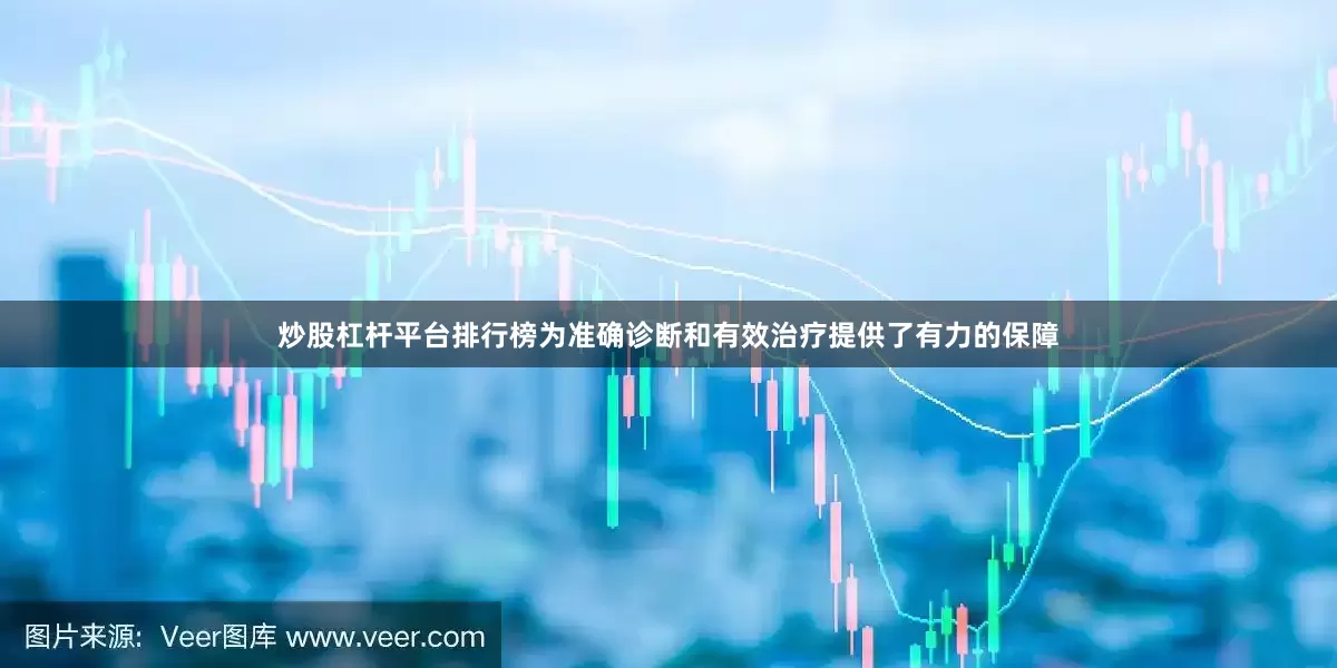 炒股杠杆平台排行榜为准确诊断和有效治疗提供了有力的保障