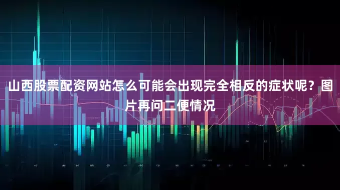 山西股票配资网站怎么可能会出现完全相反的症状呢？图片再问二便情况