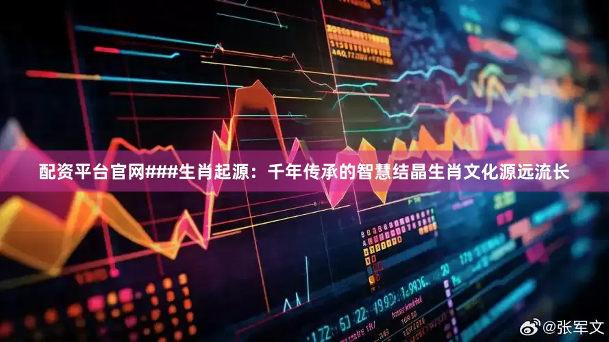 配资平台官网###生肖起源：千年传承的智慧结晶生肖文化源远流长