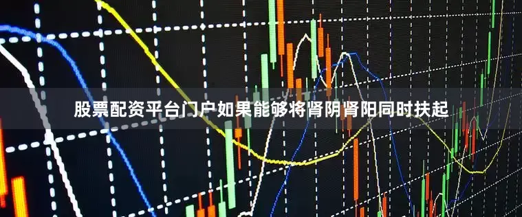 股票配资平台门户如果能够将肾阴肾阳同时扶起