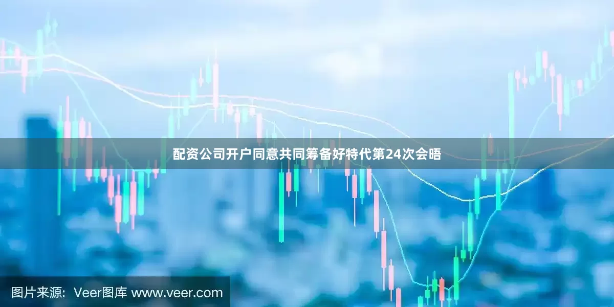 配资公司开户同意共同筹备好特代第24次会晤