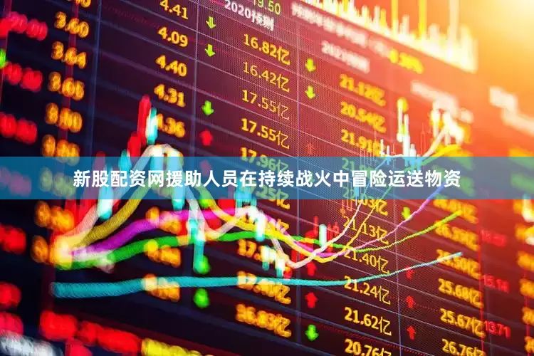 新股配资网援助人员在持续战火中冒险运送物资