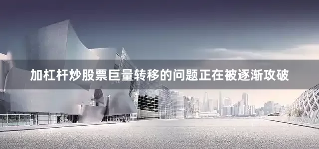 加杠杆炒股票巨量转移的问题正在被逐渐攻破