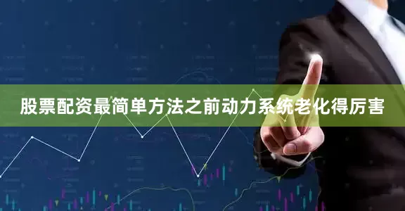 股票配资最简单方法之前动力系统老化得厉害