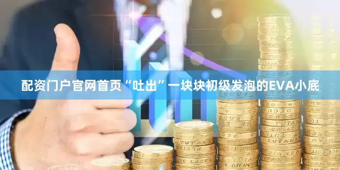 配资门户官网首页“吐出”一块块初级发泡的EVA小底