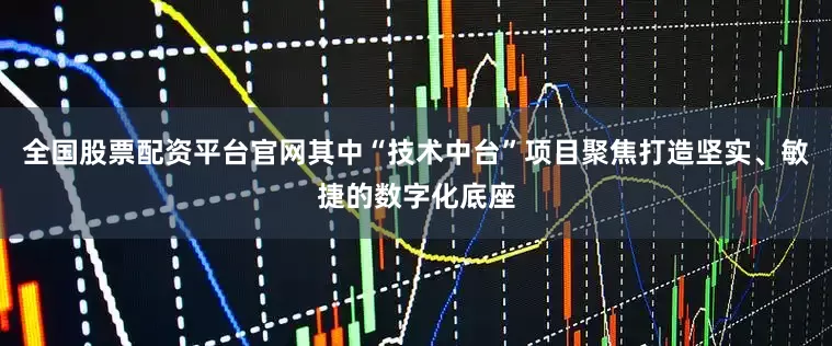 全国股票配资平台官网其中“技术中台”项目聚焦打造坚实、敏捷的数字化底座
