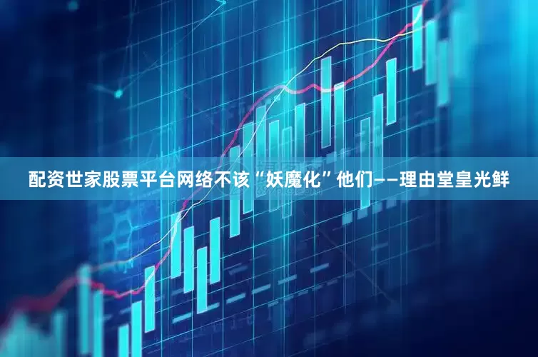 配资世家股票平台网络不该“妖魔化”他们——理由堂皇光鲜